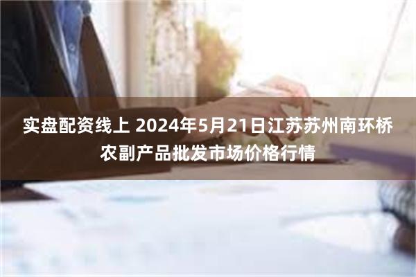 实盘配资线上 2024年5月21日江苏苏州南环桥农副产品批发