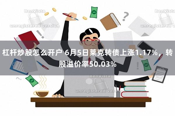 杠杆炒股怎么开户 6月5日莱克转债上涨1.17%，转股溢价率50.03%