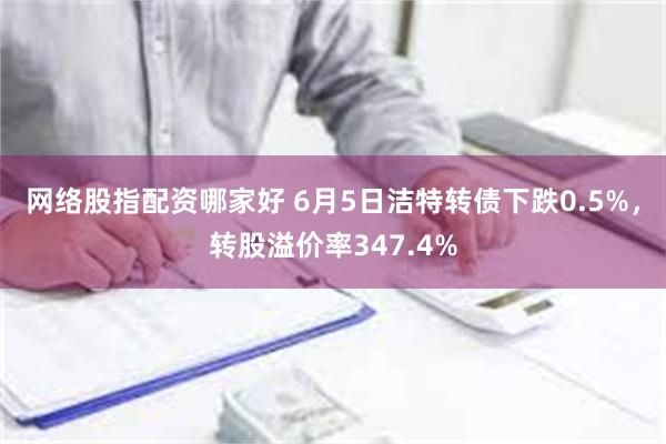 网络股指配资哪家好 6月5日洁特转债下跌0.5%，转股溢价率347.4%