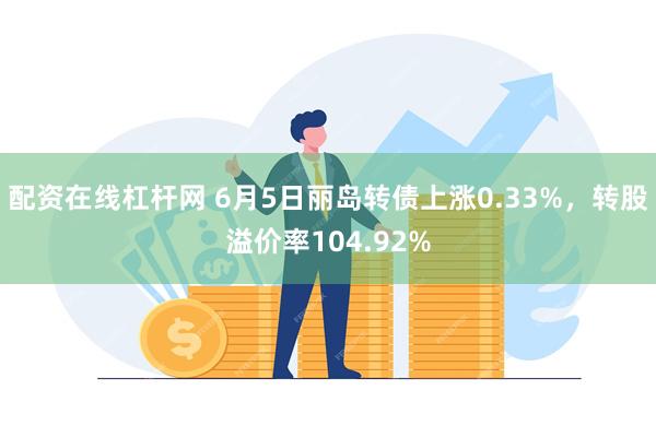 配资在线杠杆网 6月5日丽岛转债上涨0.33%，转股溢价率104.92%