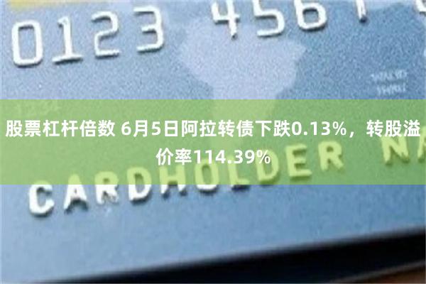 股票杠杆倍数 6月5日阿拉转债下跌0.13%，转股溢价率114.39%