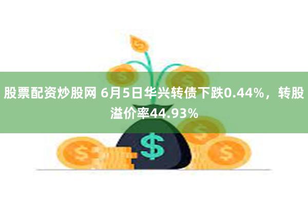 股票配资炒股网 6月5日华兴转债下跌0.44%，转股溢价率44.93%