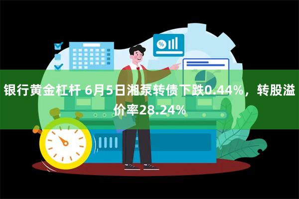 银行黄金杠杆 6月5日湘泵转债下跌0.44%，转股溢价率28.24%