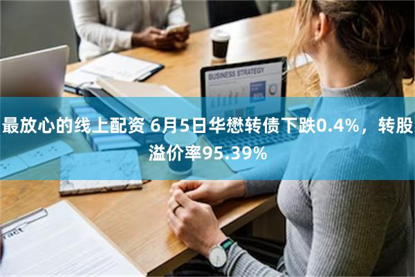 最放心的线上配资 6月5日华懋转债下跌0.4%，转股溢价率95.39%