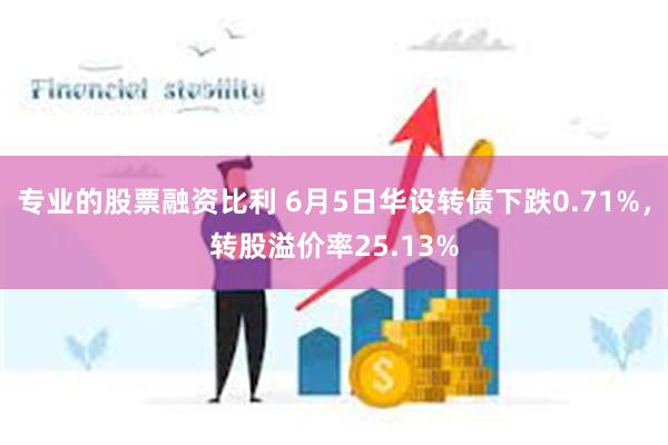 专业的股票融资比利 6月5日华设转债下跌0.71%，转股溢价率25.13%