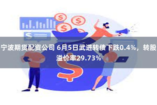 宁波期货配资公司 6月5日武进转债下跌0.4%，转股溢价率29.73%