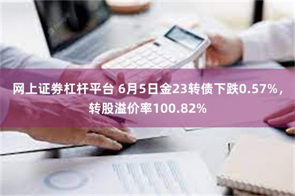 网上证劵杠杆平台 6月5日金23转债下跌0.57%，转股溢价率100.82%