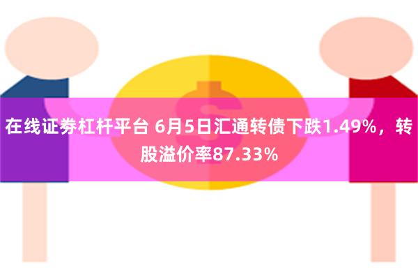 在线证劵杠杆平台 6月5日汇通转债下跌1.49%，转股溢价率87.33%