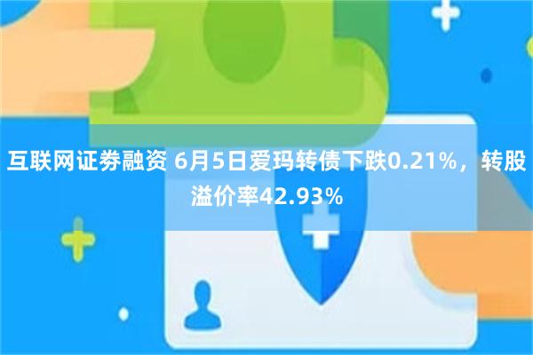 互联网证劵融资 6月5日爱玛转债下跌0.21%，转股溢价率42.93%