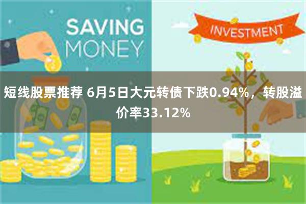 短线股票推荐 6月5日大元转债下跌0.94%，转股溢价率33.12%