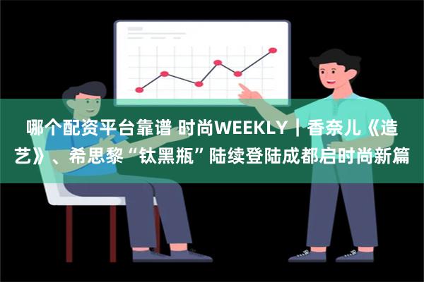 哪个配资平台靠谱 时尚WEEKLY｜香奈儿《造艺》、希思黎“钛黑瓶”陆续登陆成都启时尚新篇