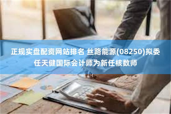 正规实盘配资网站排名 丝路能源(08250)拟委任天健国际会计师为新任核数师