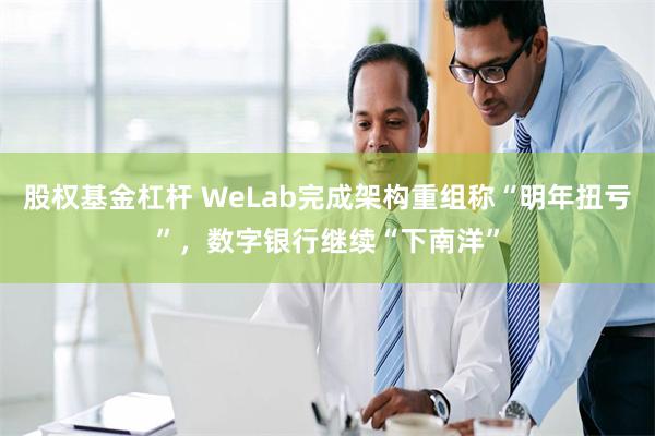 股权基金杠杆 WeLab完成架构重组称“明年扭亏”，数字银行继续“下南洋”