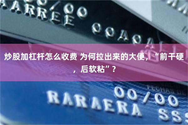 炒股加杠杆怎么收费 为何拉出来的大便，“前干硬，后软粘”？