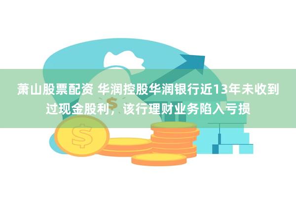 萧山股票配资 华润控股华润银行近13年未收到过现金股利，该行理财业务陷入亏损