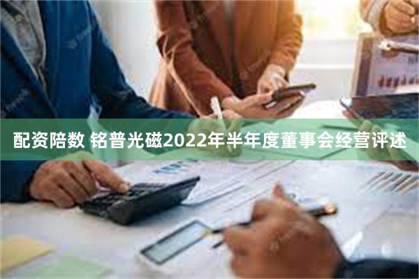 配资陪数 铭普光磁2022年半年度董事会经营评述