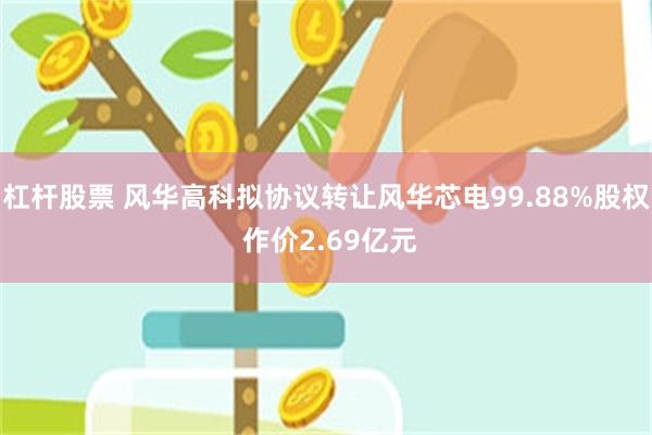 杠杆股票 风华高科拟协议转让风华芯电99.88%股权 作价2.69亿元