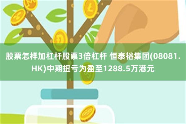 股票怎样加杠杆股票3倍杠杆 恒泰裕集团(08081.HK)中期扭亏为盈至1288.5万港元