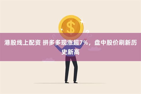 港股线上配资 拼多多现涨超7%，盘中股价刷新历史新高