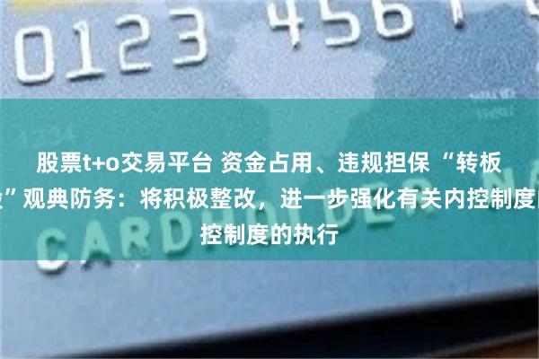 股票t+o交易平台 资金占用、违规担保 “转板第一股”观典防务：将积极整改，进一步强化有关内控制度的执行