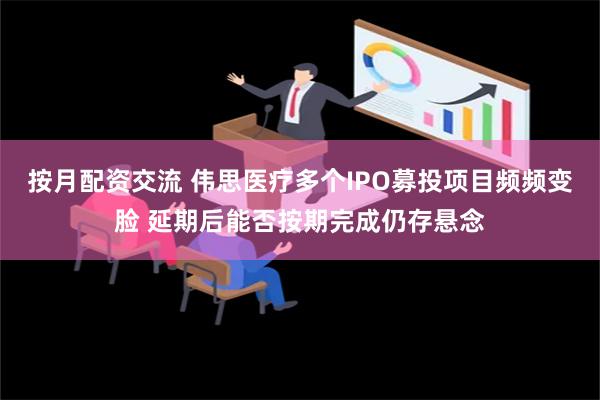 按月配资交流 伟思医疗多个IPO募投项目频频变脸 延期后能否按期完成仍存悬念