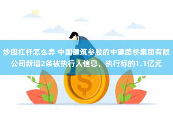 炒股杠杆怎么弄 中国建筑参股的中建路桥集团有限公司新增2条被执行人信息，执行标的1.1亿元