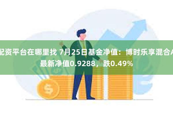 配资平台在哪里找 7月25日基金净值：博时乐享混合A最新净值0.9288，跌0.49%