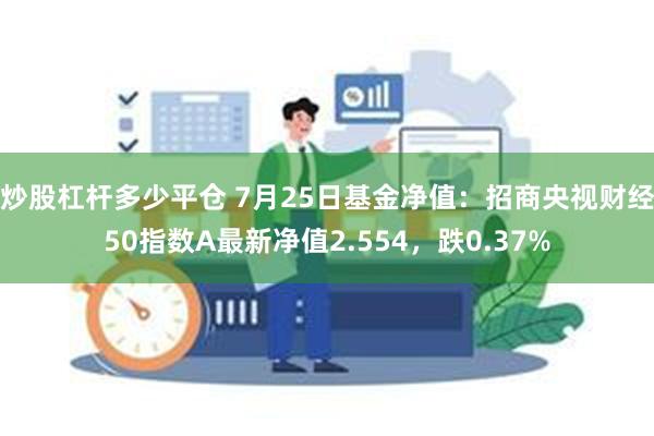 炒股杠杆多少平仓 7月25日基金净值：招商央视财经50指数A最新净值2.554，跌0.37%