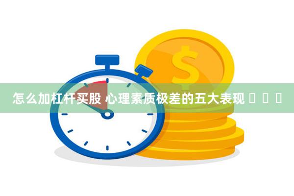 怎么加杠杆买股 心理素质极差的五大表现 ​​​