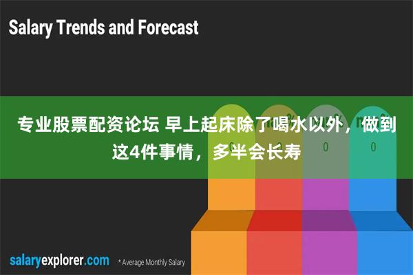 专业股票配资论坛 早上起床除了喝水以外，做到这4件事情，多半会长寿