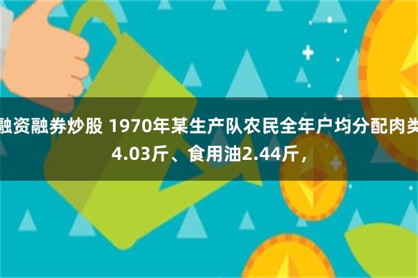 融资融券炒股 1970年某生产队农民全年户均分配肉类4.03斤、食用油2.44斤，