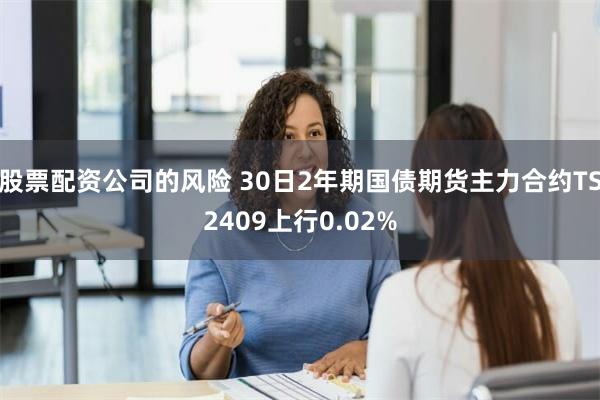 股票配资公司的风险 30日2年期国债期货主力合约TS2409上行0.02%