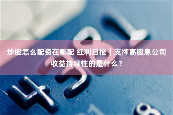 炒股怎么配资在哪配 红利日报｜支撑高股息公司收益持续性的是什么？