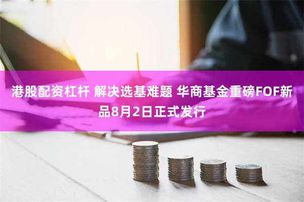 港股配资杠杆 解决选基难题 华商基金重磅FOF新品8月2日正式发行