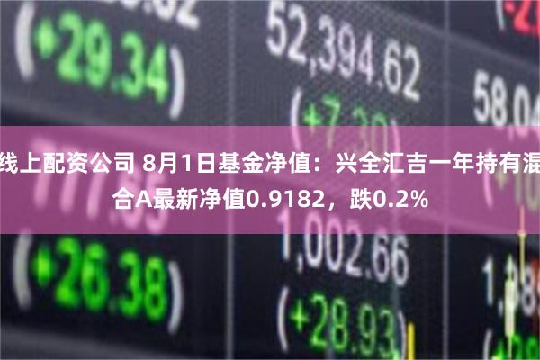 线上配资公司 8月1日基金净值：兴全汇吉一年持有混合A最新净值0.9182，跌0.2%