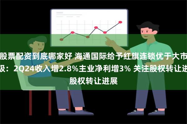 股票配资到底哪家好 海通国际给予红旗连锁优于大市评级：2Q24收入增2.8%主业净利增3% 关注股权转让进展