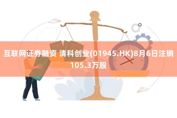 互联网证劵融资 清科创业(01945.HK)8月6日注销105.3万股