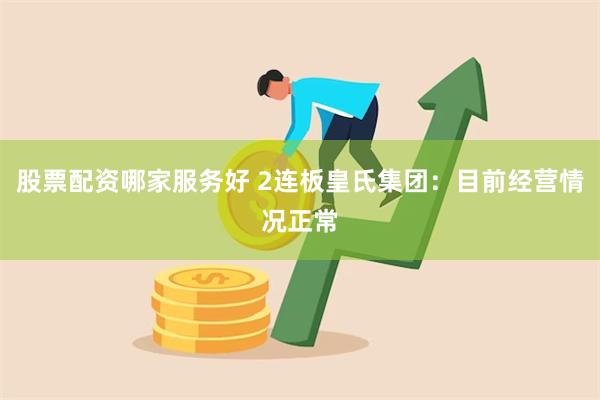 股票配资哪家服务好 2连板皇氏集团：目前经营情况正常