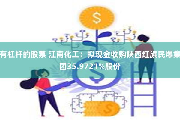 有杠杆的股票 江南化工：拟现金收购陕西红旗民爆集团35.9721%股份