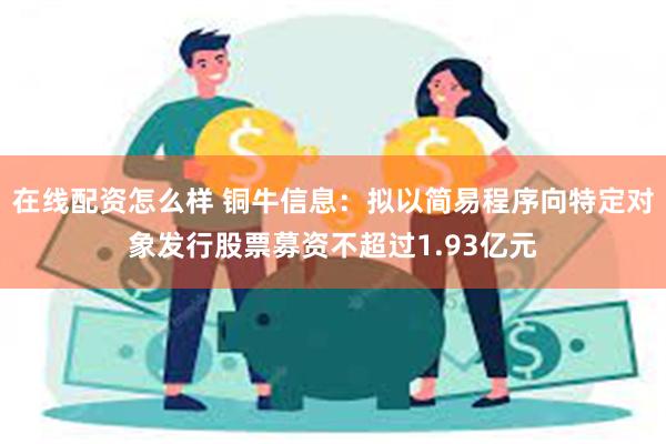 在线配资怎么样 铜牛信息：拟以简易程序向特定对象发行股票募资不超过1.93亿元