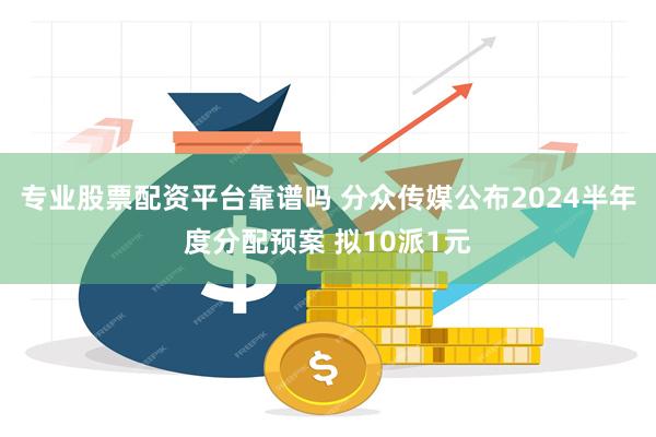 专业股票配资平台靠谱吗 分众传媒公布2024半年度分配预案 拟10派1元