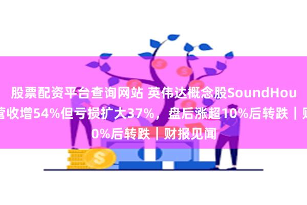 股票配资平台查询网站 英伟达概念股SoundHound Q2营收增54%但亏损扩大37%，盘后涨超10%后转跌｜财报见闻