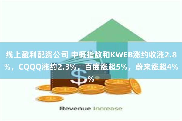 线上盈利配资公司 中概指数和KWEB涨约收涨2.8%，CQQQ涨约2.3%，百度涨超5%，蔚来涨超4%