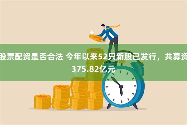 股票配资是否合法 今年以来52只新股已发行，共募资375.82亿元