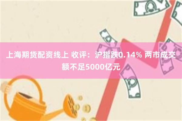 上海期货配资线上 收评：沪指跌0.14% 两市成交额不足5000亿元