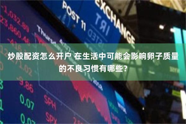 炒股配资怎么开户 在生活中可能会影响卵子质量的不良习惯有哪些？