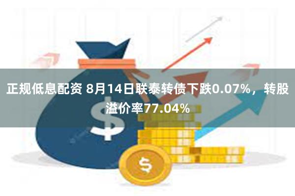 正规低息配资 8月14日联泰转债下跌0.07%，转股溢价率77.04%