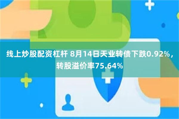 线上炒股配资杠杆 8月14日天业转债下跌0.92%，转股溢价率75.64%