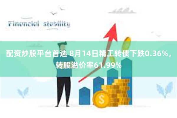 配资炒股平台首选 8月14日精工转债下跌0.36%，转股溢价率61.99%