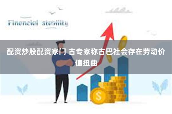 配资炒股配资家门 古专家称古巴社会存在劳动价值扭曲